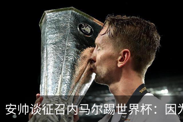 安帅谈征召内马尔踢世界杯：因为他的表现 而不是外界压力