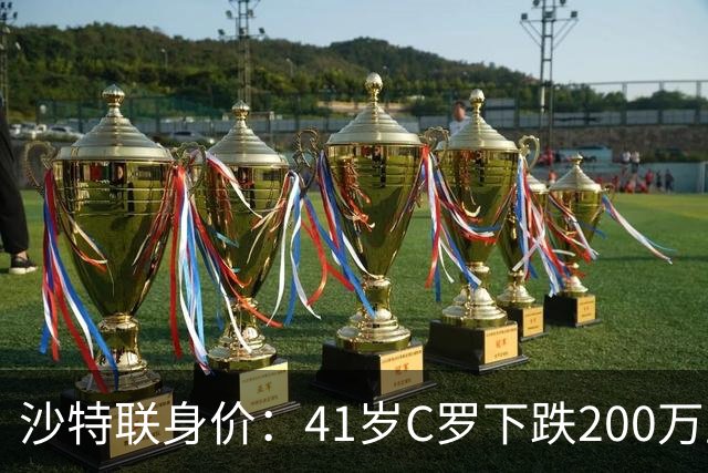 沙特联身价：41岁C罗下跌200万至1000万欧，菲利克斯涨至2800万欧
